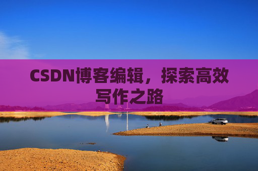CSDN博客编辑，探索高效写作之路